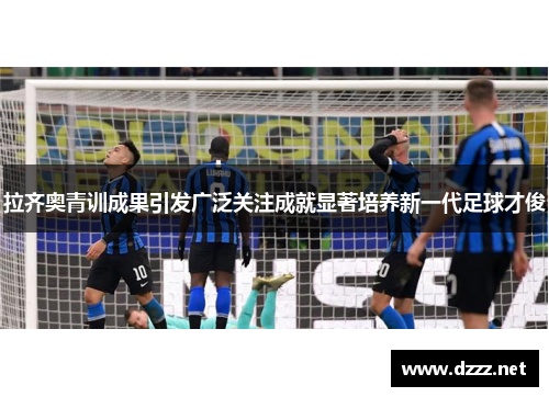 拉齐奥青训成果引发广泛关注成就显著培养新一代足球才俊