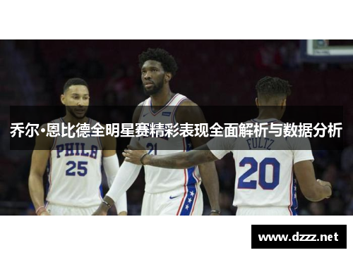 乔尔·恩比德全明星赛精彩表现全面解析与数据分析