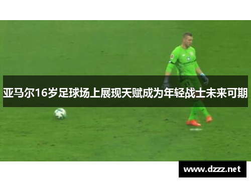 亚马尔16岁足球场上展现天赋成为年轻战士未来可期