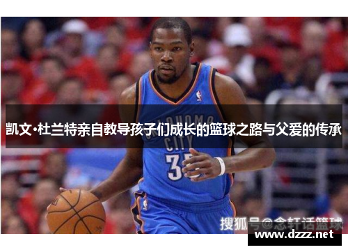 凯文·杜兰特亲自教导孩子们成长的篮球之路与父爱的传承
