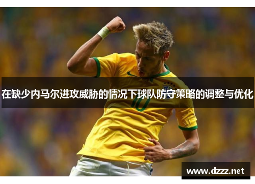 在缺少内马尔进攻威胁的情况下球队防守策略的调整与优化