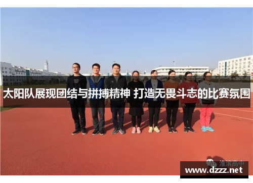 太阳队展现团结与拼搏精神 打造无畏斗志的比赛氛围