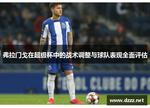 弗拉门戈在超级杯中的战术调整与球队表现全面评估