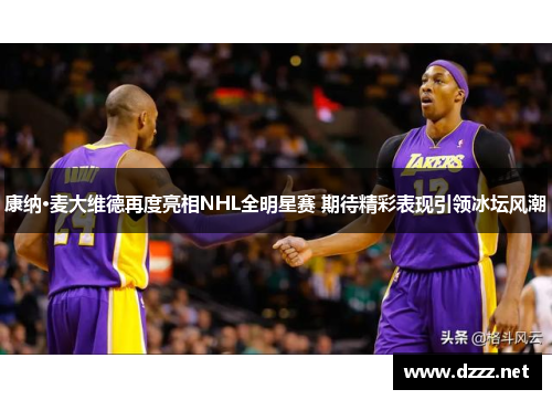 康纳·麦大维德再度亮相NHL全明星赛 期待精彩表现引领冰坛风潮