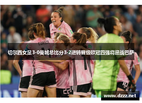 切尔西女足3-0曼城总比分3-2逆转晋级欧冠四强将迎战巴萨