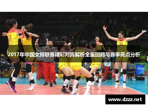 2017年中国女排联赛精彩对阵解析全面回顾与赛季亮点分析