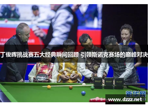 丁俊晖挑战赛五大经典瞬间回顾 引领斯诺克赛场的巅峰对决