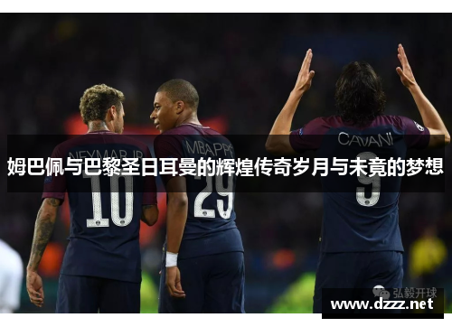 姆巴佩与巴黎圣日耳曼的辉煌传奇岁月与未竟的梦想