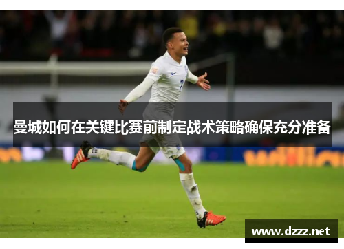曼城如何在关键比赛前制定战术策略确保充分准备