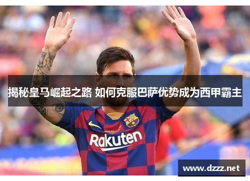 揭秘皇马崛起之路 如何克服巴萨优势成为西甲霸主