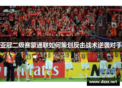 亚冠二级赛蒙通联如何策划反击战术逆袭对手