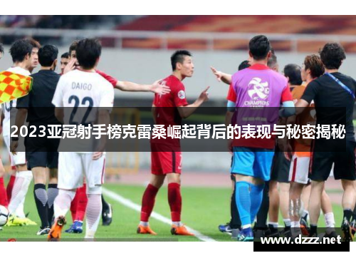 2023亚冠射手榜克雷桑崛起背后的表现与秘密揭秘