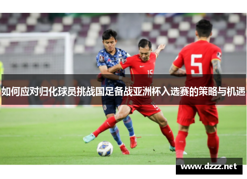 如何应对归化球员挑战国足备战亚洲杯入选赛的策略与机遇
