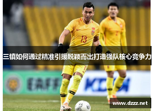 三镇如何通过精准引援脱颖而出打造强队核心竞争力