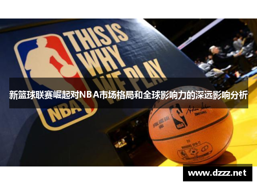新篮球联赛崛起对NBA市场格局和全球影响力的深远影响分析