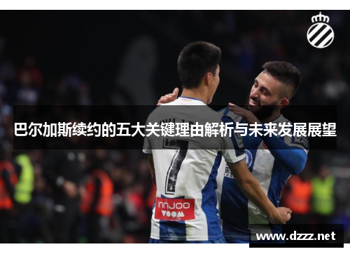 巴尔加斯续约的五大关键理由解析与未来发展展望