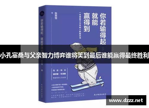 小孔塞桑与父亲智力博弈谁将笑到最后谁能赢得最终胜利