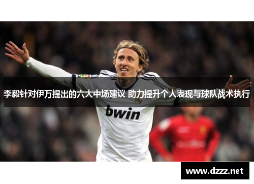 李毅针对伊万提出的六大中场建议 助力提升个人表现与球队战术执行