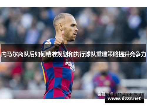 内马尔离队后如何精准规划和执行球队重建策略提升竞争力