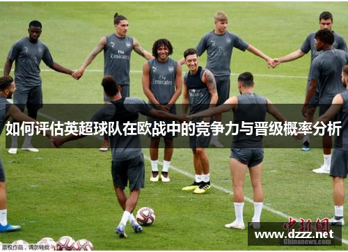 如何评估英超球队在欧战中的竞争力与晋级概率分析