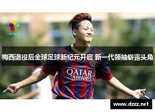 梅西退役后全球足球新纪元开启 新一代领袖崭露头角