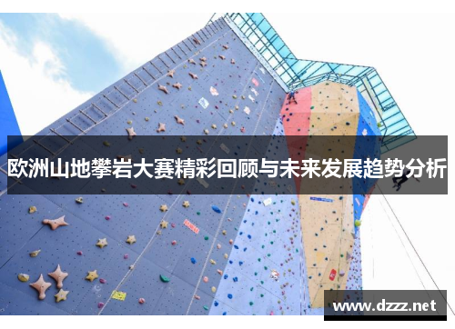 欧洲山地攀岩大赛精彩回顾与未来发展趋势分析