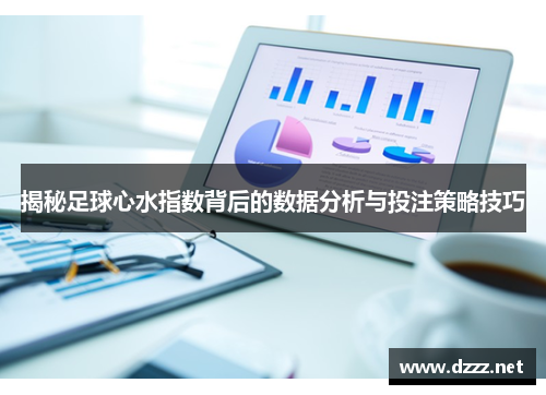 揭秘足球心水指数背后的数据分析与投注策略技巧