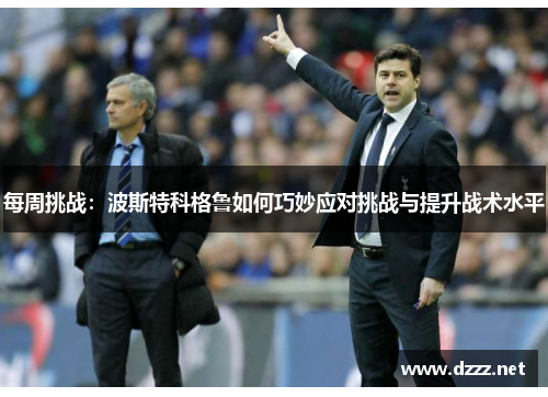 每周挑战：波斯特科格鲁如何巧妙应对挑战与提升战术水平