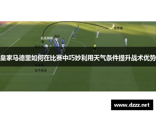皇家马德里如何在比赛中巧妙利用天气条件提升战术优势