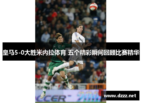 皇马5-0大胜米内拉体育 五个精彩瞬间回顾比赛精华
