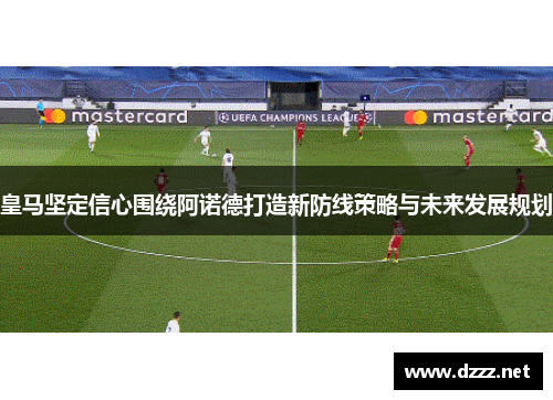 皇马坚定信心围绕阿诺德打造新防线策略与未来发展规划
