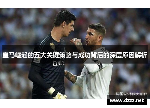 皇马崛起的五大关键策略与成功背后的深层原因解析