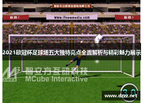 2021欧冠杯足球场五大独特亮点全面解析与精彩魅力展示