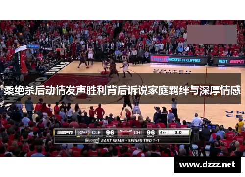 桑绝杀后动情发声胜利背后诉说家庭羁绊与深厚情感