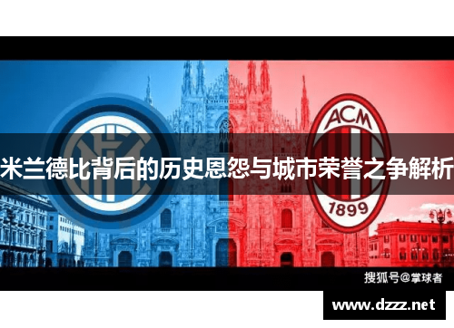米兰德比背后的历史恩怨与城市荣誉之争解析