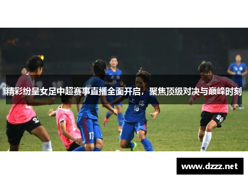 精彩纷呈女足中超赛事直播全面开启，聚焦顶级对决与巅峰时刻