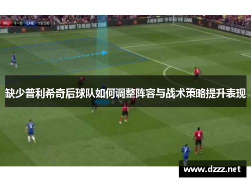 缺少普利希奇后球队如何调整阵容与战术策略提升表现