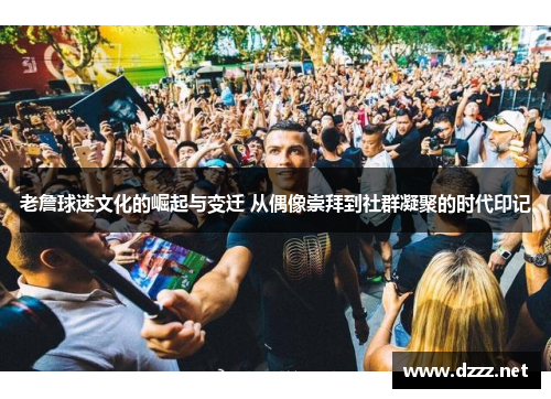 老詹球迷文化的崛起与变迁 从偶像崇拜到社群凝聚的时代印记
