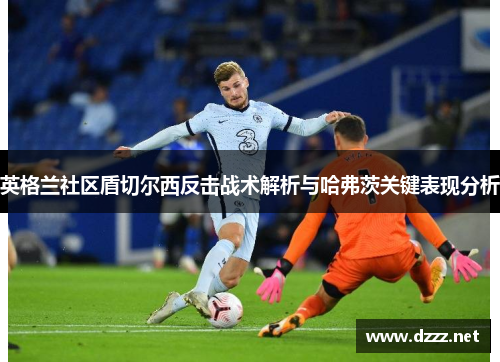英格兰社区盾切尔西反击战术解析与哈弗茨关键表现分析