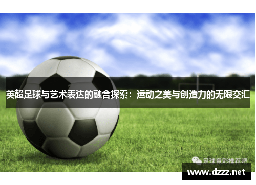 英超足球与艺术表达的融合探索：运动之美与创造力的无限交汇