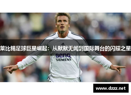 莱比锡足球巨星崛起：从默默无闻到国际舞台的闪耀之星