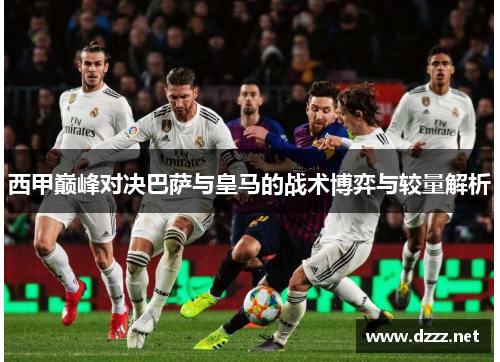 西甲巅峰对决巴萨与皇马的战术博弈与较量解析