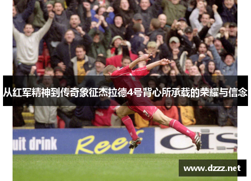 从红军精神到传奇象征杰拉德4号背心所承载的荣耀与信念 从红军精神到传奇象征杰拉德4号背心所承载的荣耀与信念