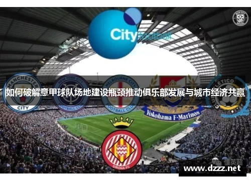 如何破解意甲球队场地建设瓶颈推动俱乐部发展与城市经济共赢