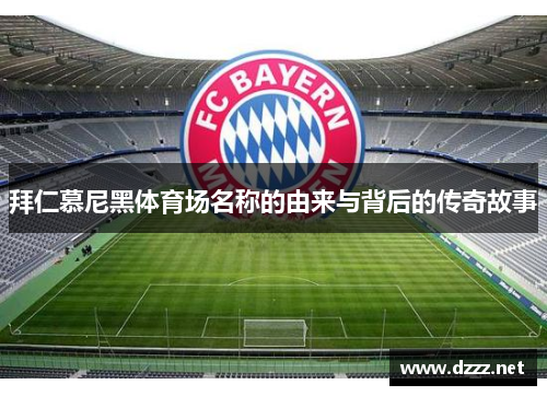 拜仁慕尼黑体育场名称的由来与背后的传奇故事