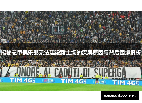 揭秘意甲俱乐部无法建设新主场的深层原因与背后困境解析 揭秘意甲俱乐部无法建设新主场的深层原因与背后困境解析