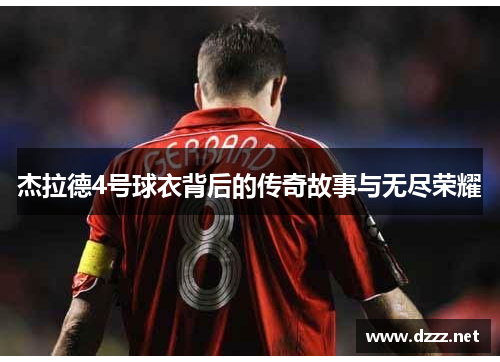 杰拉德4号球衣背后的传奇故事与无尽荣耀