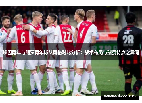 埃因青年与阿贾青年球队风格对比分析：战术布局与球员特点之异同