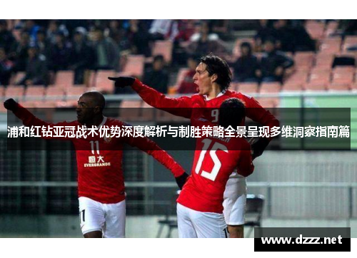 浦和红钻亚冠战术优势深度解析与制胜策略全景呈现多维洞察指南篇 浦和红钻亚冠战术优势深度解析与制胜策略全景呈现多维洞察指南篇
