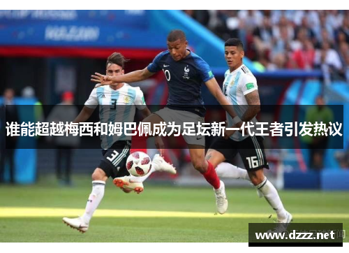 谁能超越梅西和姆巴佩成为足坛新一代王者引发热议